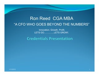Ron Reed CGA MBA
      “A CFO WHO GOES BEYOND THE NUMBERS”
                  Innovation. Growth. Profit.
               LETS GO……..…...LETS GROW!.




1/11/2010                                       1
 
