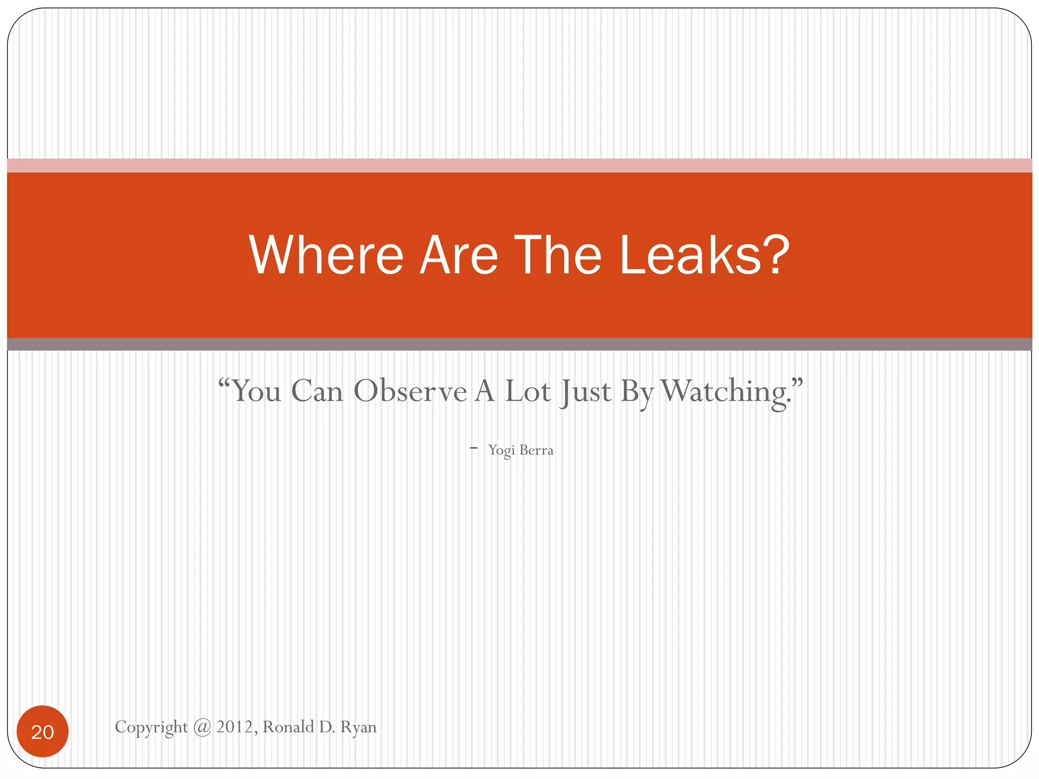 Where Are The Leaks?

                 “You Can Observe A Lot Just By Watching.”
                                 - Yogi Berra




20   Copyright @ 2012, Ronald D. Ryan
 