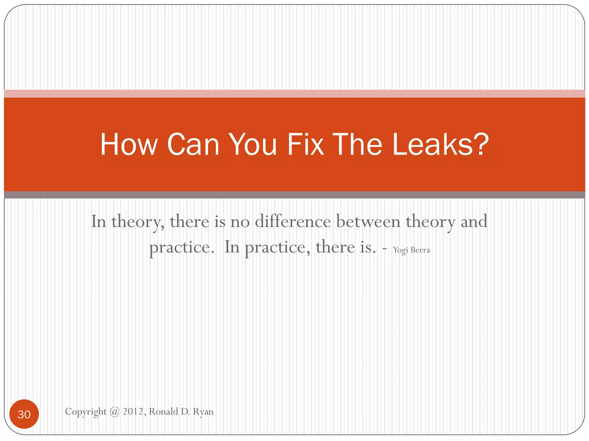 How Can You Fix The Leaks?

          In theory, there is no difference between theory and
                  practice. In practice, there is. - Yogi Berra




30   Copyright @ 2012, Ronald D. Ryan
 
