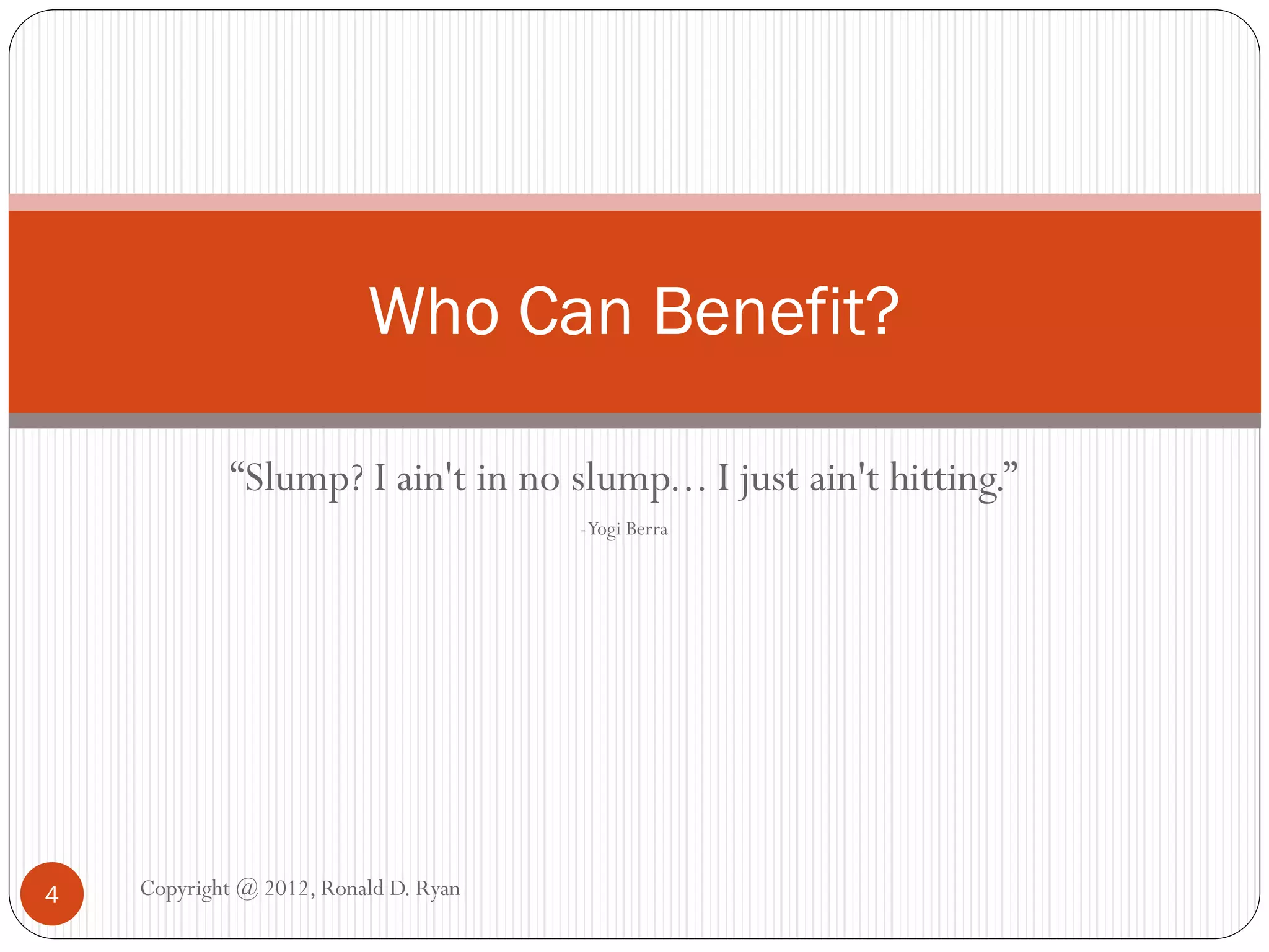 Who Can Benefit?

             “Slump? I ain't in no slump... I just ain't hitting.”
                                       - Yogi Berra




4   Copyright @ 2012, Ronald D. Ryan
 