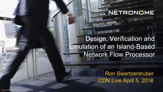© 2016 NETRONOME SYSTEMS, INC.
Ron Swartzentruber
CDN Live April 5, 2016
Design, Verification and
Emulation of an Island-Based
Network Flow Processor
1
 