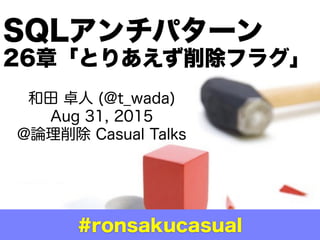 和田 卓人 (@t_wada)
Aug 31, 2015
@論理削除 Casual Talks
SQLアンチパターン
幻の26章
「とりあえず削除フラグ」
#ronsakucasual
 