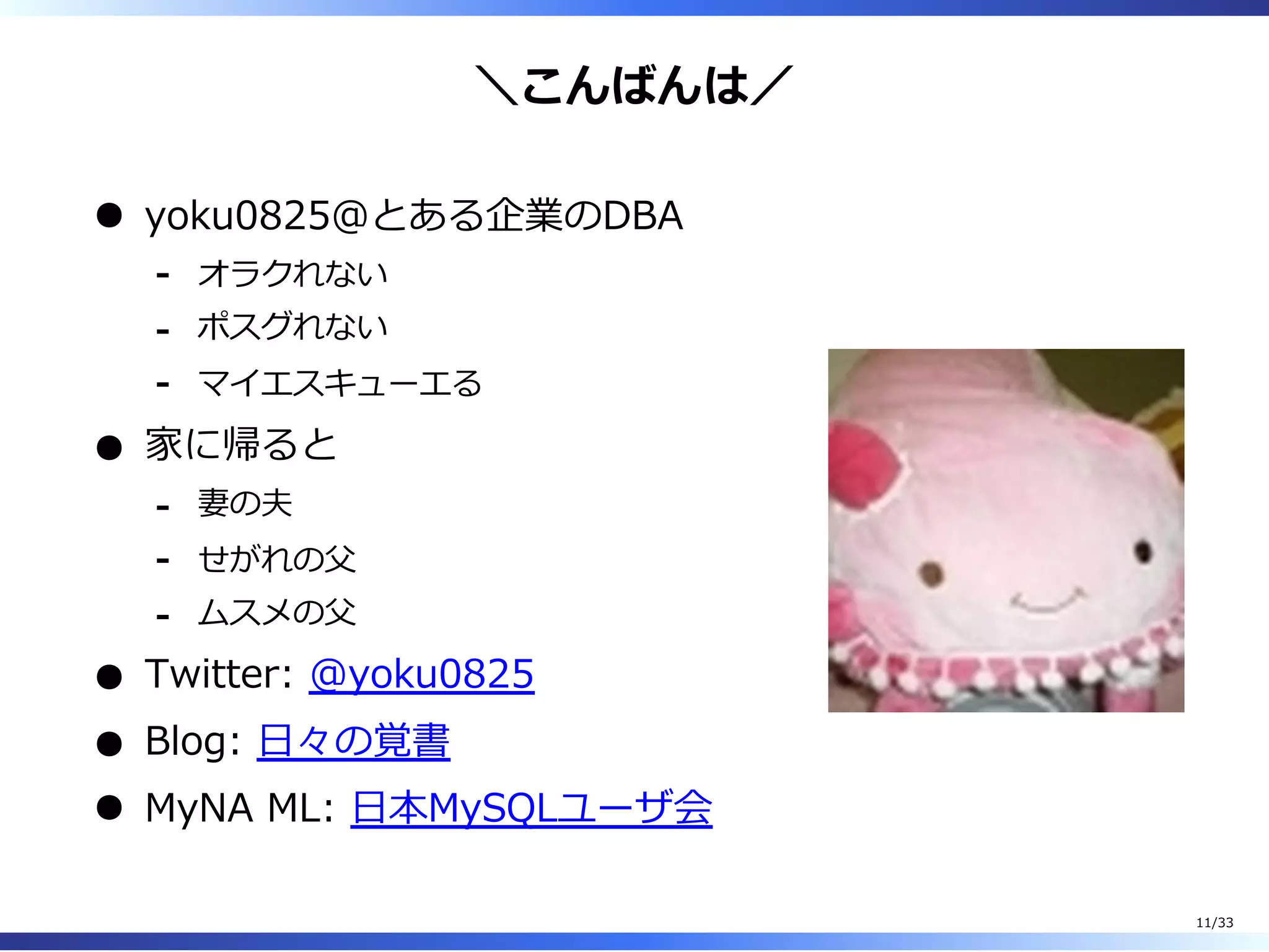 ＼こんばんは／
yoku0825＠とある企業のDBA
オラクれない-
ポスグれない-
マイエスキューエる-
家に帰ると
妻の夫-
せがれの⽗-
ムスメの⽗-
Twitter: @yoku0825
Blog: ⽇々の覚書
MyNA ML: ⽇本MySQLユーザ会
11/33
 