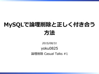 MySQLで論理削除と正しく付き合う
⽅法
2015/08/31
yoku0825
論理削除 Casual Talks #1
 