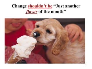 Change shouldn’t be “Just another
flavor of the month”
11
 