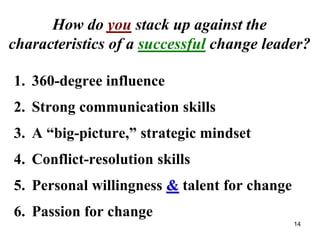 How do you stack up against the
characteristics of a successful change leader?
1. 360-degree influence
2. Strong communication skills
3. A “big-picture,” strategic mindset
4. Conflict-resolution skills
5. Personal willingness & talent for change
6. Passion for change
14
 