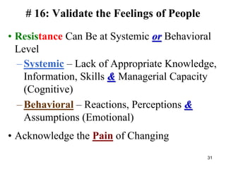 # 16: Validate the Feelings of People
• Resistance Can Be at Systemic or Behavioral
Level
– Systemic – Lack of Appropriate Knowledge,
Information, Skills & Managerial Capacity
(Cognitive)
– Behavioral – Reactions, Perceptions &
Assumptions (Emotional)
• Acknowledge the Pain of Changing
31
 