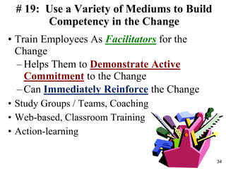 # 19: Use a Variety of Mediums to Build
Competency in the Change
• Train Employees As Facilitators for the
Change
– Helps Them to Demonstrate Active
Commitment to the Change
– Can Immediately Reinforce the Change
• Study Groups / Teams, Coaching
• Web-based, Classroom Training
• Action-learning
34
 