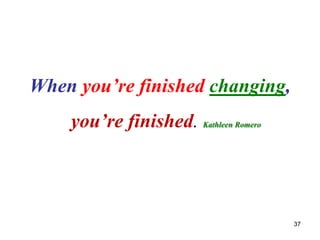 When you’re finished changing,
you’re finished. Kathleen Romero
37
 