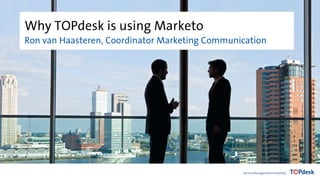Why TOPdesk is using Marketo
Ron van Haasteren, Coordinator Marketing Communication
 