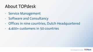 About TOPdesk
· Service Management
· Software and Consultancy
· Offices in nine countries, Dutch Headquartered
· 4.400+ customers in 50 countries
 