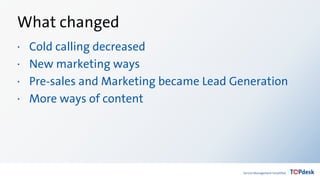 What changed
· Cold calling decreased
· New marketing ways
· Pre-sales and Marketing became Lead Generation
· More ways of content
 