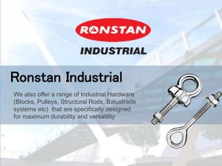 Ronstan Industrial
We also offer a range of Industrial Hardware
(Blocks, Pulleys, Structural Rods, Balustrade
systems etc) that are specifically designed
for maximum durability and versatility
 