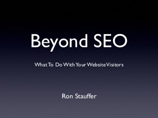 Beyond SEO
What To Do WithYour WebsiteVisitors
Ron Stauffer
 