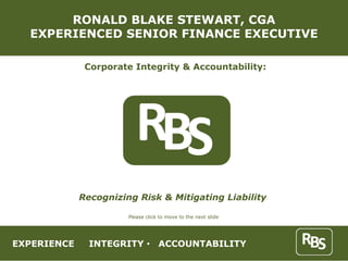 RONALD BLAKE STEWART, CGA
  EXPERIENCED SENIOR FINANCE EXECUTIVE

              Corporate Integrity & Accountability:




             Recognizing Risk & Mitigating Liability

                       Please click to move to the next slide




EXPERIENCE     INTEGRITY           ACCOUNTABILITY
 