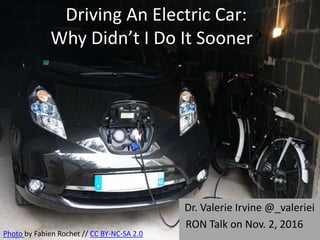 Driving An Electric Car:
Why Didn’t I Do It Sooner?
Dr. Valerie Irvine @_valeriei
RON Talk on Nov. 2, 2016
Photo by Fabien Rochet // CC BY-NC-SA 2.0
 