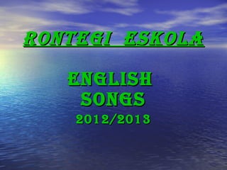 RONTEGI ESKOLARONTEGI ESKOLA
ENGLISHENGLISH
SONGSSONGS
2012/20132012/2013
 