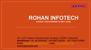 ROHAN INFOTECHELEVATE YOUR BUSINESS TO NEXT LEVEL
H/o: 4/10, kadipur Industrial area, Gurgaon-122001 [ Haryana]
HandPhone: +91 9910049045, +95 9967795558 , +977 9823149869
Email:rajbir@rohaninfotech.com / web: www.rohaninfo.com,
www.rohanracks.com
 