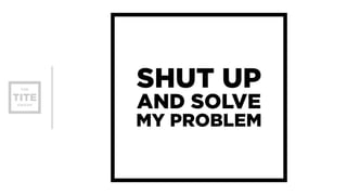 SHUT UP 
AND SOLVE 
MY PROBLEM 
 