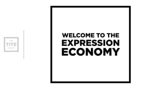 WELCOME TO THE 
EXPRESSION 
ECONOMY 
 