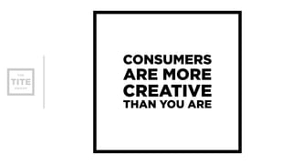 CONSUMERS 
ARE MORE 
CREATIVE 
THAN YOU ARE 
 
