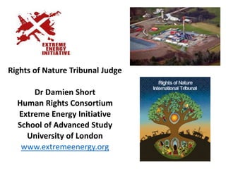 Rights of Nature Tribunal Judge
Dr Damien Short
Human Rights Consortium
Extreme Energy Initiative
School of Advanced Study
University of London
www.extremeenergy.org
 