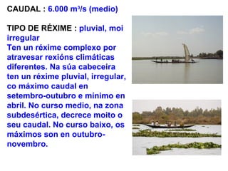 CAUDAL : 6.000 m3
/s (medio)
TIPO DE RÉXIME : pluvial, moi
irregular
Ten un réxime complexo por
atravesar rexións climáticas
diferentes. Na súa cabeceira
ten un réxime pluvial, irregular,
co máximo caudal en
setembro-outubro e mínimo en
abril. No curso medio, na zona
subdesértica, decrece moito o
seu caudal. No curso baixo, os
máximos son en outubro-
novembro.
 