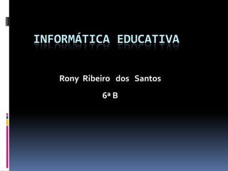 INFORMÁTICA EDUCATIVA
Rony Ribeiro dos Santos
6ª B

 
