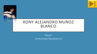 RONY ALEJANDRO MUÑOZ
BLANCO
Edad:17
Correo:ronyb17@outlook.com
 