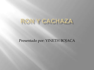 Ron y cachaza Presentado por: YINETH BOJACA 