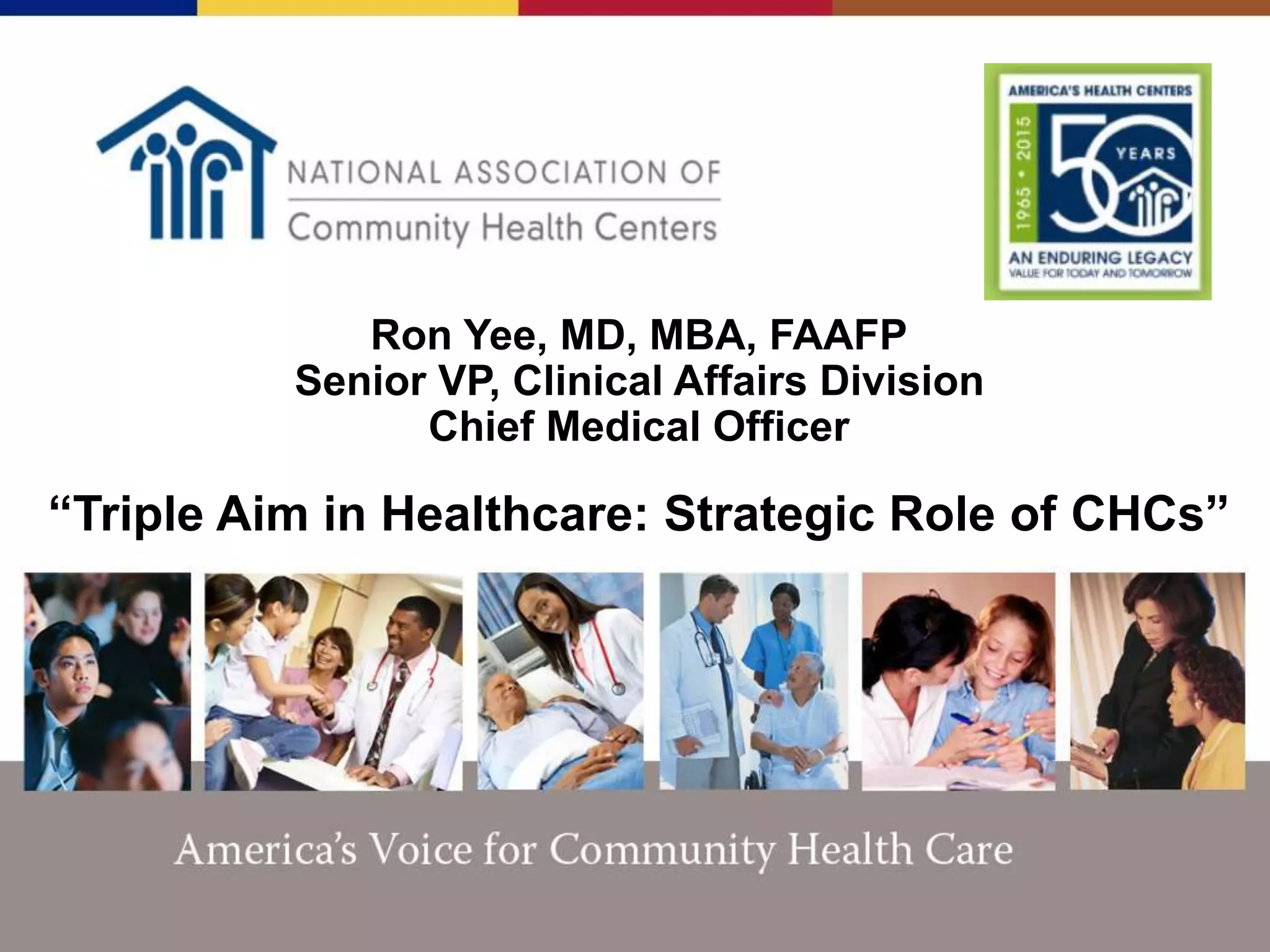 Ron Yee, MD, MBA, FAAFP
Senior VP, Clinical Affairs Division
Chief Medical Officer
“Triple Aim in Healthcare: Strategic Role of CHCs”
 