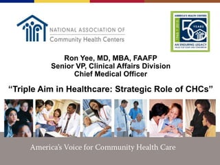 Ron Yee, MD, MBA, FAAFP
Senior VP, Clinical Affairs Division
Chief Medical Officer
“Triple Aim in Healthcare: Strategic Role of CHCs”
 