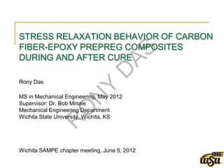 STRESS RELAXATION BEHAVIOR OF CARBON
FIBER-EPOXY PREPREG COMPOSITES




                               AS
DURING AND AFTER CURE




                              D
Rony Das



                         Y
MS in Mechanical Engineering, May 2012
                     N
Supervisor: Dr. Bob Minaie
                O
Mechanical Engineering Department
Wichita State University, Wichita, KS
            R


Wichita SAMPE chapter meeting, June 5, 2012
 