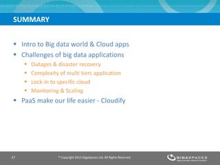  Intro to Big data world & Cloud apps
 Challenges of big data applications
 Outages & disaster recovery
 Complexity of multi tiers application
 Lock-in to specific cloud
 Monitoring & Scaling
 PaaS make our life easier - Cloudify
® Copyright 2013 GigaSpaces Ltd. All Rights Reserved27
SUMMARY
 