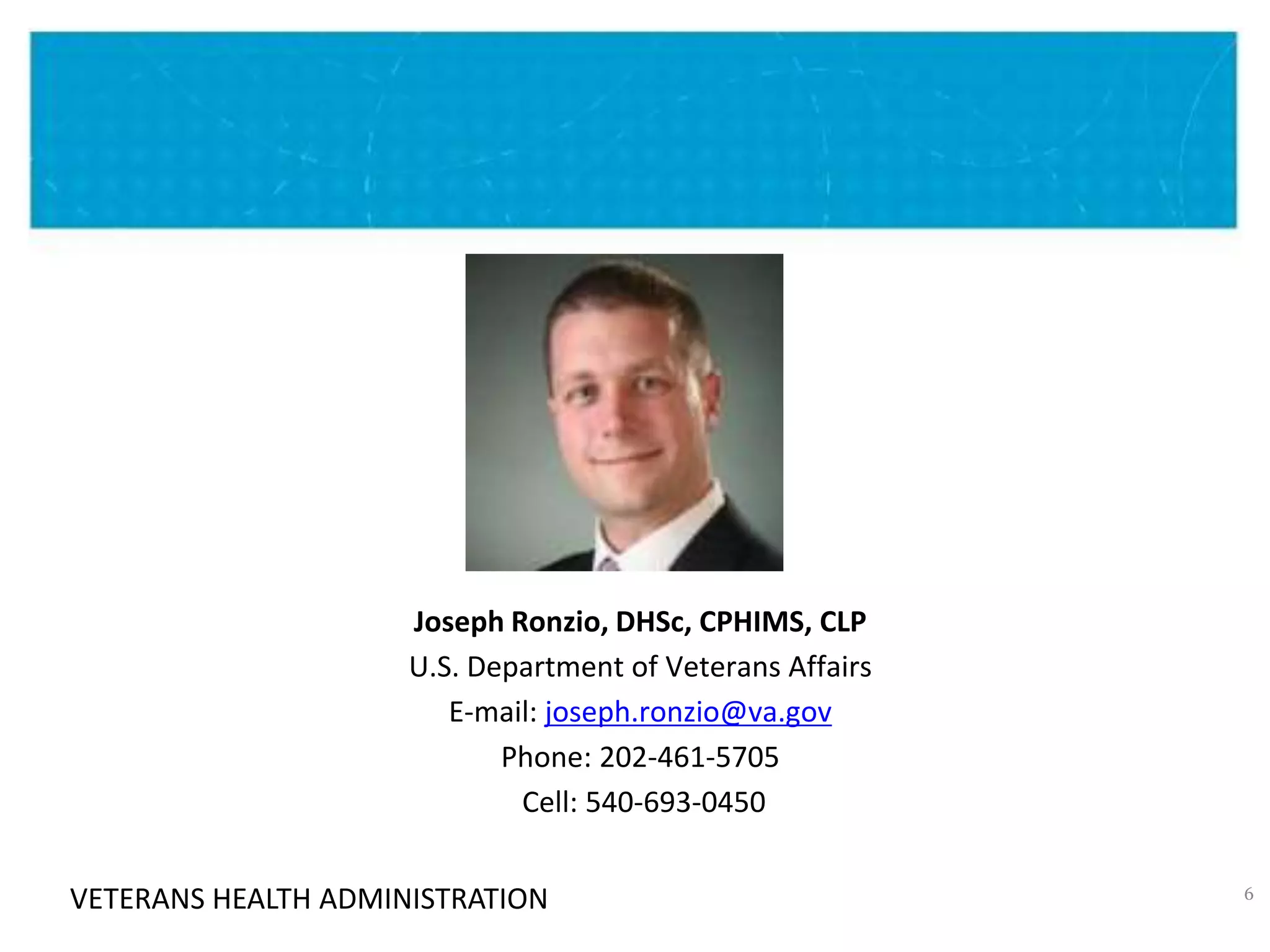 VETERANS HEALTH ADMINISTRATION
Joseph Ronzio, DHSc, CPHIMS, CLP
U.S. Department of Veterans Affairs
E-mail: joseph.ronzio@va.gov
Phone: 202-461-5705
Cell: 540-693-0450
6