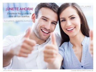 ¡ÚNETE AHORA!
Empieza hoy y vive la
vida de tus sueños.

ESTO ES ORIFLAME - PRESENTACIÓN DE LA OPORTUNIDAD

Copyright ©2013 by Oriflame Cosmetics SA

 