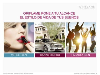 ORIFLAME PONE A TU ALCANCE
EL ESTILO DE VIDA DE TUS SUEÑOS

VERSE BIEN

ESTO ES ORIFLAME - PRESENTACIÓN DE LA OPORTUNIDAD

GANAR DINERO

PASARLA BIEN

Copyright ©2013 by Oriflame Cosmetics SA

 