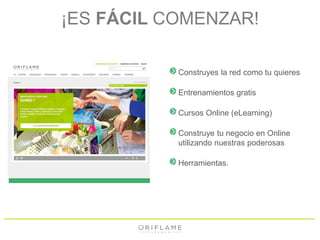 ¡ES FÁCIL COMENZAR! 
Construyes la red como tu quieres 
Entrenamientos gratis 
Cursos Online (eLearning) 
Construye tu negocio en Online 
utilizando nuestras poderosas 
Herramientas. 
 