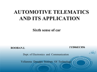 AUTOMOTIVE TELEMATICS AND ITS APPLICATION Sixth sense of car ROOBAN.L 1YD06EC056 Dept. of Electronics  and  Communication Yellamma  Dasappa  Institute  Of  Technology 