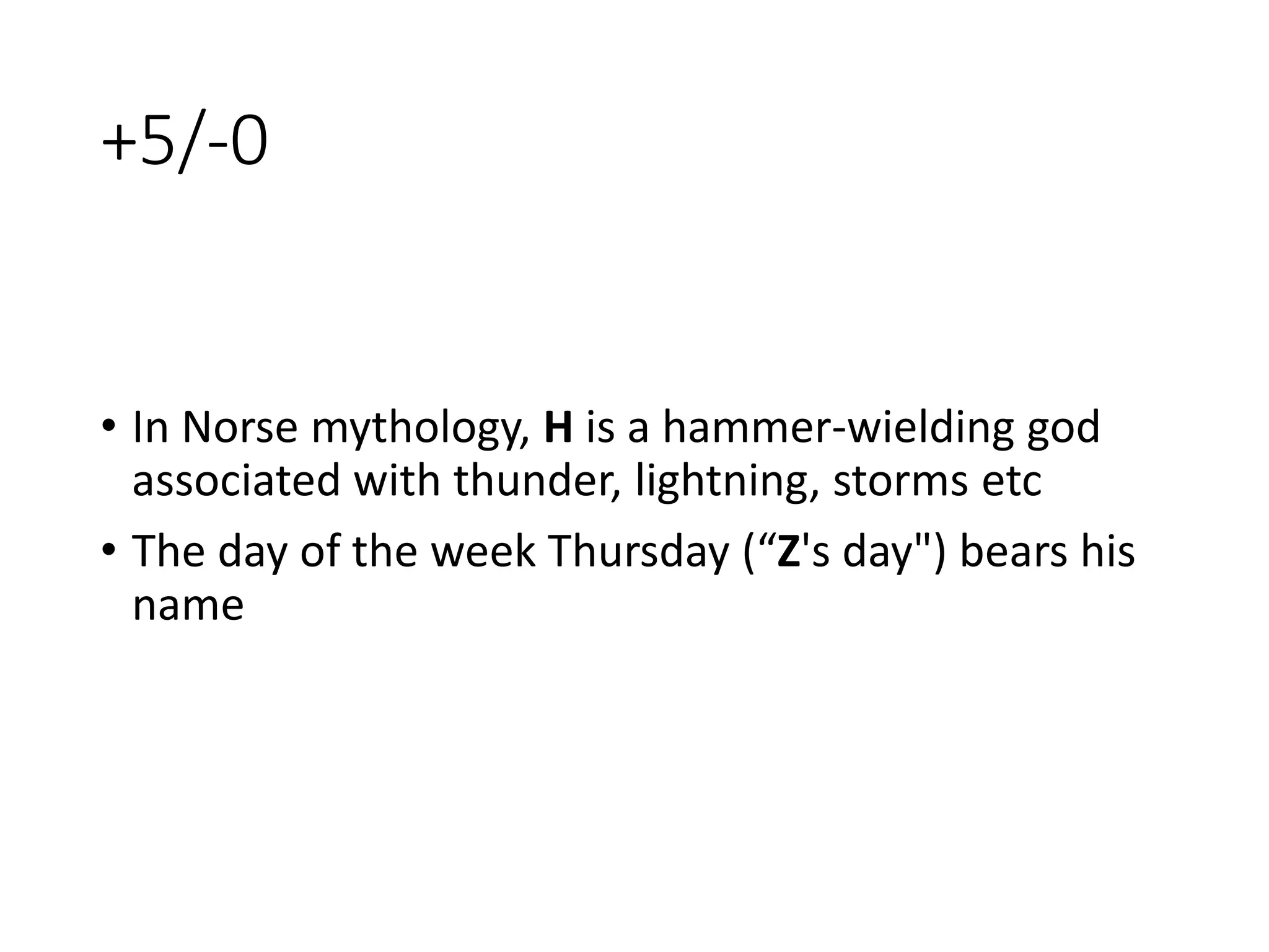 +5/-0
• In Norse mythology, H is a hammer-wielding god
associated with thunder, lightning, storms etc
• The day of the week Thursday (“Z's day") bears his
name
 