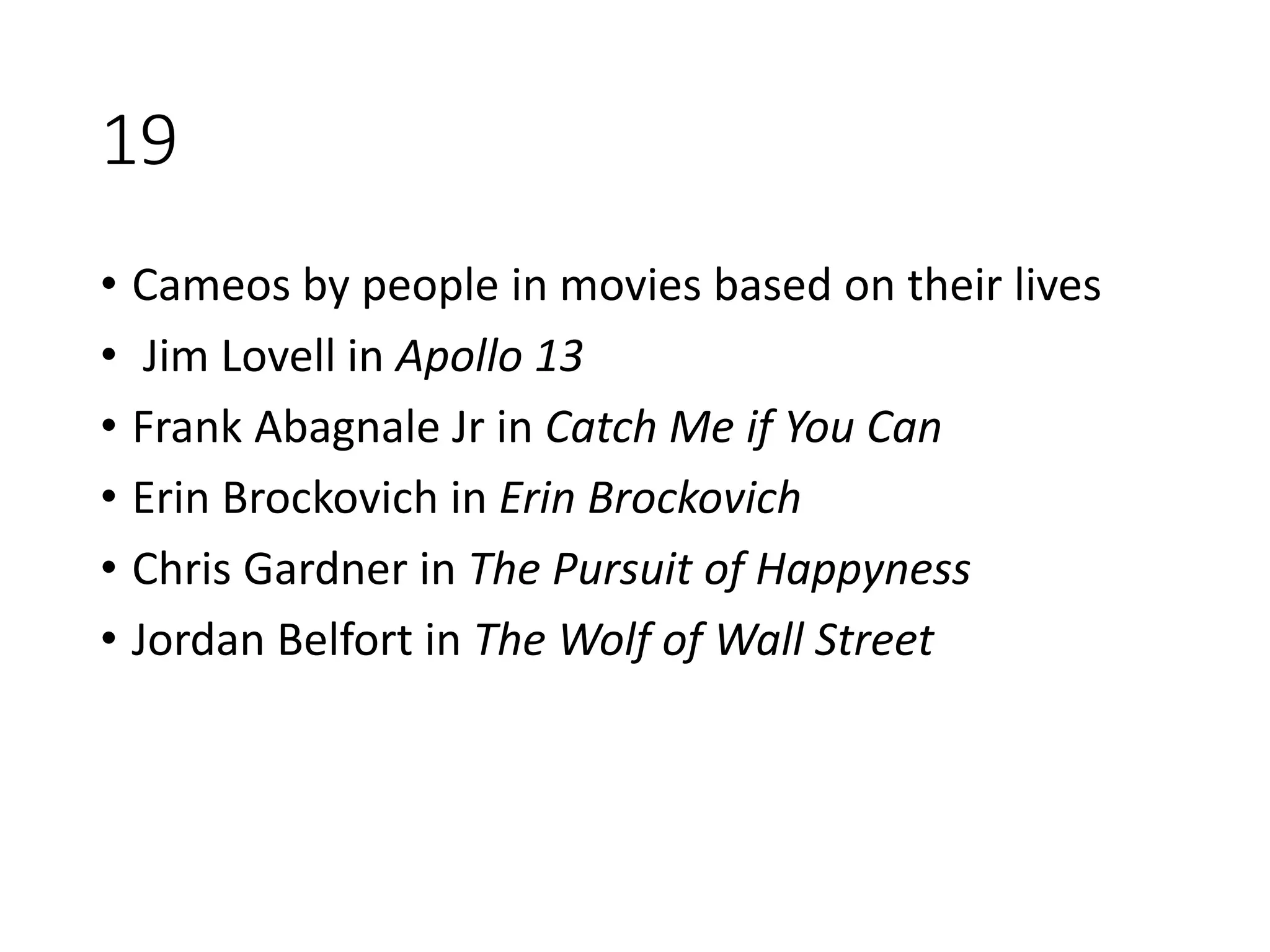 19
• Cameos by people in movies based on their lives
• Jim Lovell in Apollo 13
• Frank Abagnale Jr in Catch Me if You Can
• Erin Brockovich in Erin Brockovich
• Chris Gardner in The Pursuit of Happyness
• Jordan Belfort in The Wolf of Wall Street
 