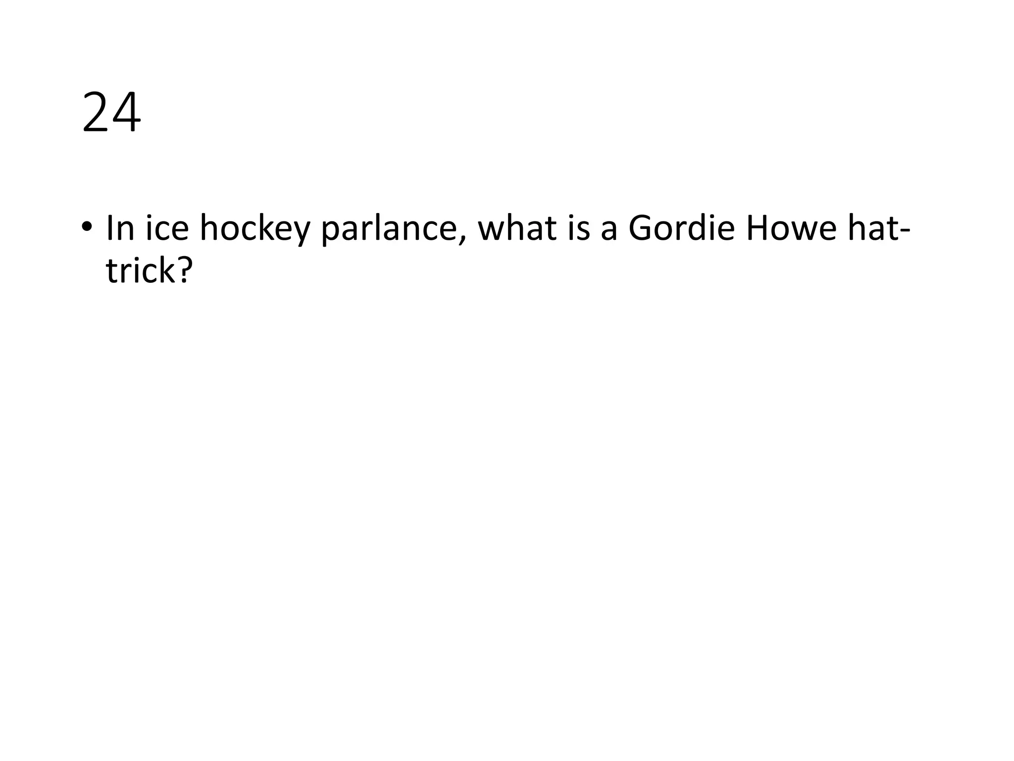 24
• In ice hockey parlance, what is a Gordie Howe hat-
trick?
 