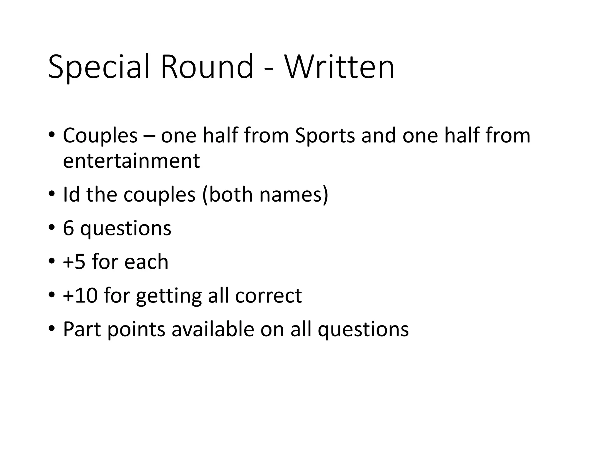 Special Round - Written
• Couples – one half from Sports and one half from
entertainment
• Id the couples (both names)
• 6 questions
• +5 for each
• +10 for getting all correct
• Part points available on all questions
 