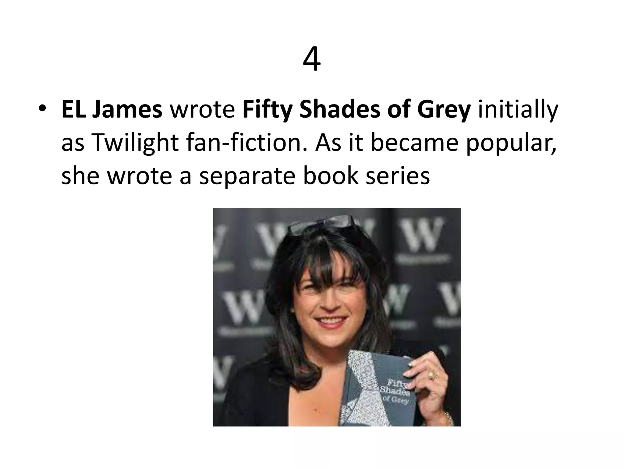 4
• EL James wrote Fifty Shades of Grey initially
as Twilight fan-fiction. As it became popular,
she wrote a separate book series
 