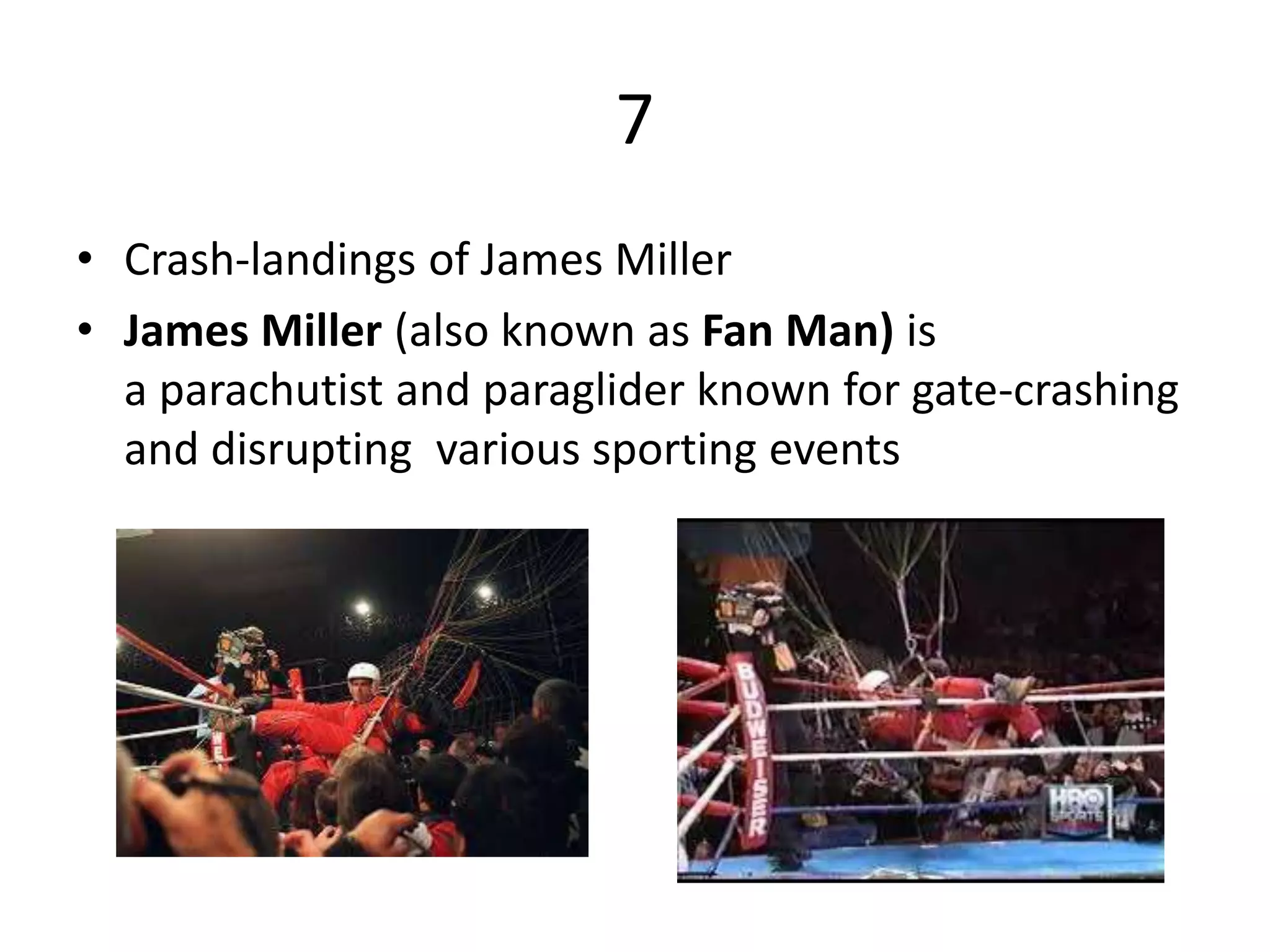 7
• Crash-landings of James Miller
• James Miller (also known as Fan Man) is
a parachutist and paraglider known for gate-crashing
and disrupting various sporting events
 