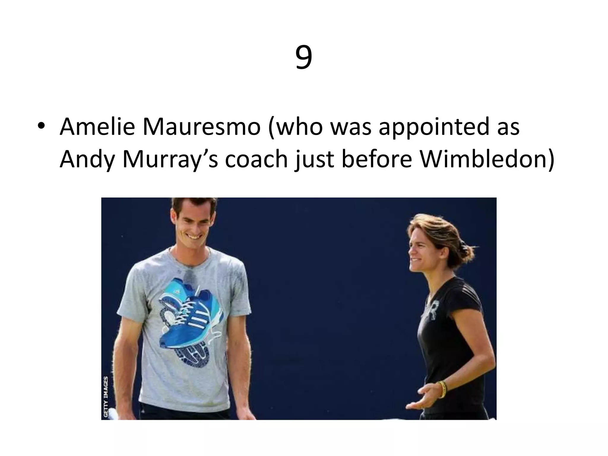 9
• Amelie Mauresmo (who was appointed as
Andy Murray’s coach just before Wimbledon)
 