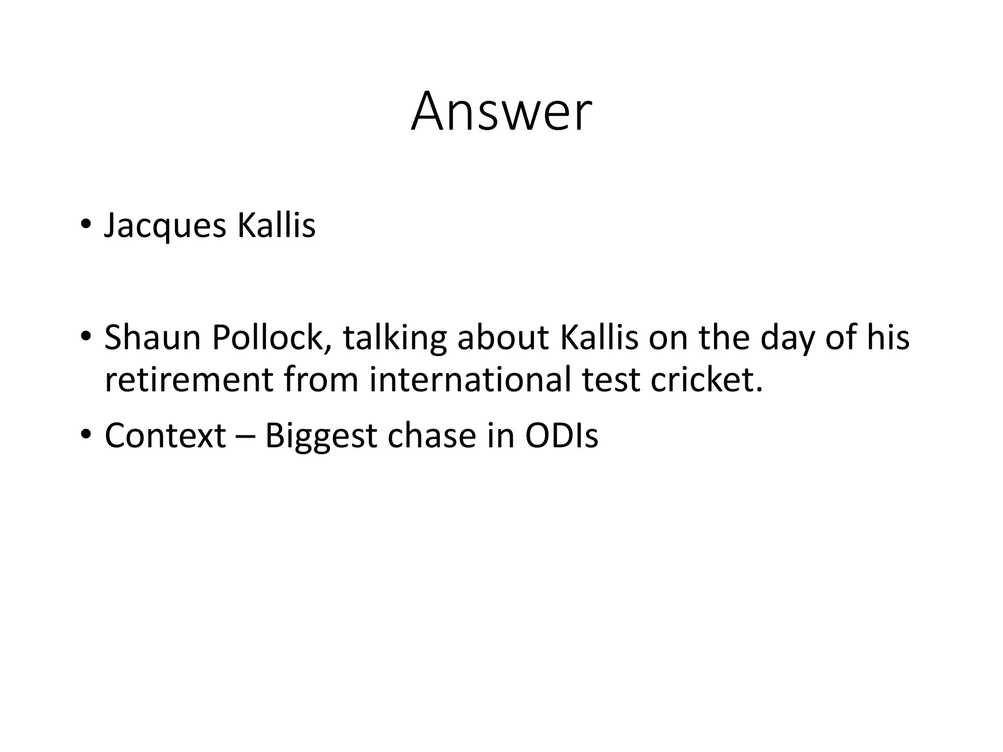Answer
• Jacques Kallis
• Shaun Pollock, talking about Kallis on the day of his
retirement from international test cricket.
• Context – Biggest chase in ODIs
 