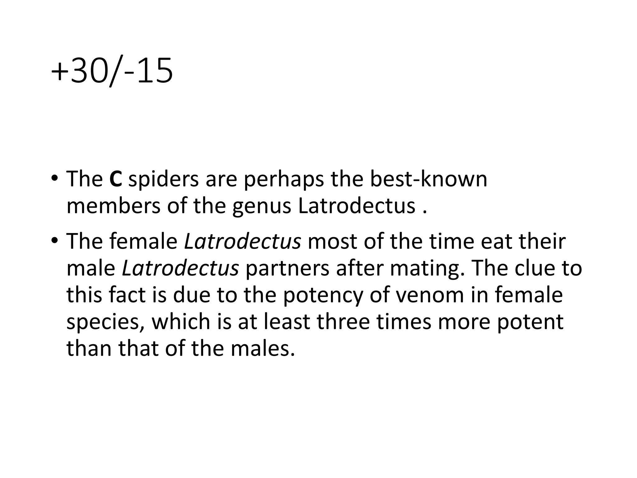 +30/-15
• The C spiders are perhaps the best-known
members of the genus Latrodectus .
• The female Latrodectus most of the time eat their
male Latrodectus partners after mating. The clue to
this fact is due to the potency of venom in female
species, which is at least three times more potent
than that of the males.
 