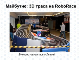 Майбутнє: 3D траса на RoboRace  Використовувалась у Львові. 