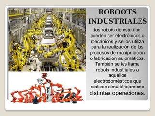 ROBOOTS
INDUSTRIALES
los robots de este tipo
pueden ser electrónicos o
mecánicos y se los utiliza
para la realización de los
procesos de manipulación
o fabricación automáticos.
También se les llama
robots industriales a
aquellos
electrodomésticos que
realizan simultáneamente
distintas operaciones.
 